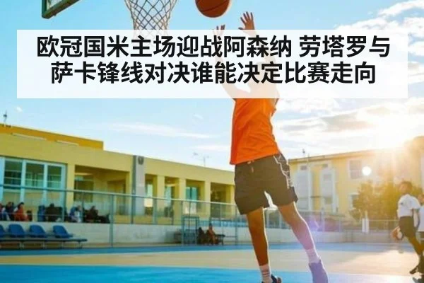 欧冠国米主场迎战阿森纳 劳塔罗与萨卡锋线对决谁能决定比赛走向