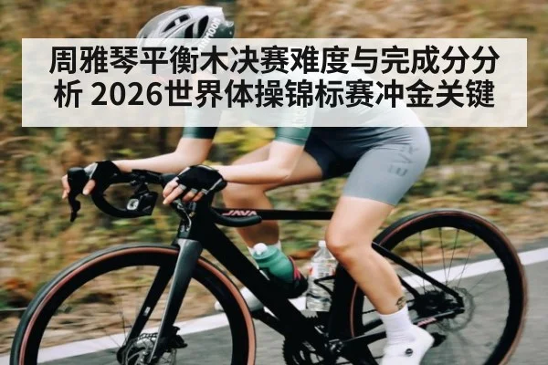周雅琴平衡木决赛难度与完成分分析 2026世界体操锦标赛冲金关键