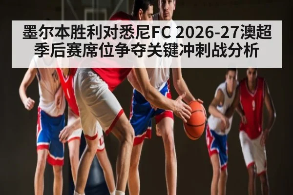 墨尔本胜利对悉尼FC 2026-27澳超季后赛席位争夺关键冲刺战分析